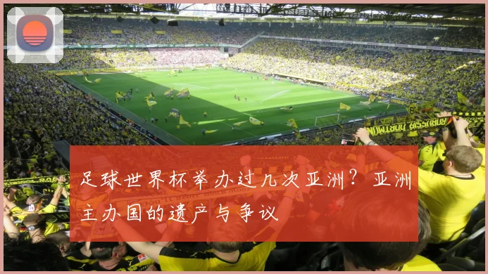 足球世界杯举办过几次亚洲？亚洲主办国的遗产与争议
