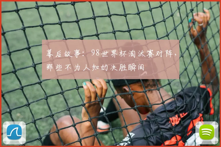 幕后故事：98世界杯淘汰赛对阵，那些不为人知的决胜瞬间