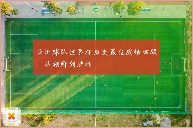 亚洲球队世界杯历史最佳战绩回顾：从朝鲜到沙特