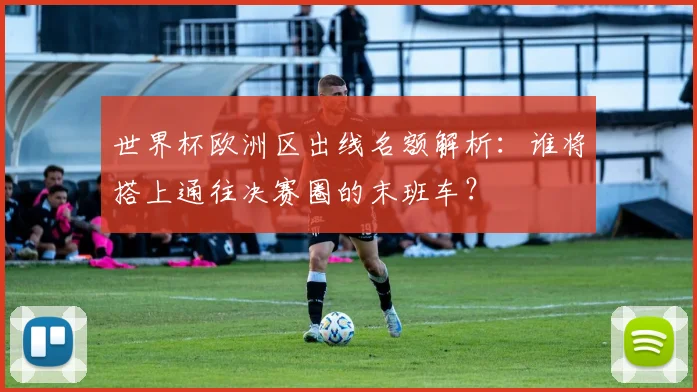 世界杯欧洲区出线名额解析：谁将搭上通往决赛圈的末班车？