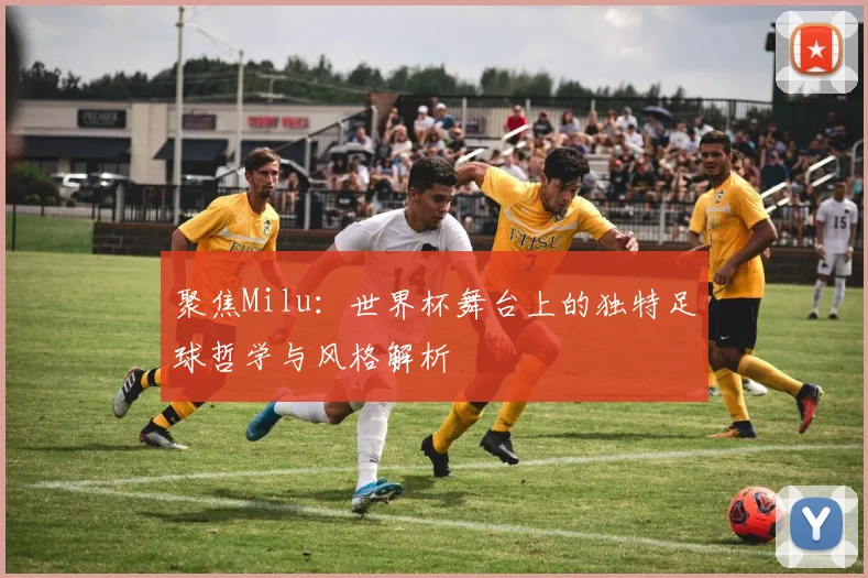 聚焦Milu：世界杯舞台上的独特足球哲学与风格解析