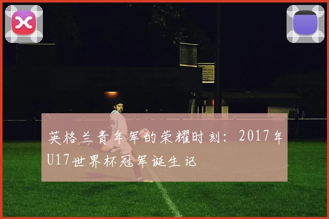 英格兰青年军的荣耀时刻：2017年U17世界杯冠军诞生记