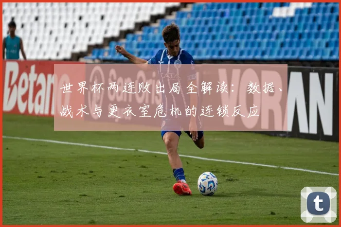 世界杯两连败出局全解读：数据、战术与更衣室危机的连锁反应
