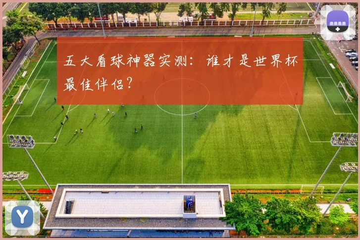 五大看球神器实测：谁才是世界杯最佳伴侣？