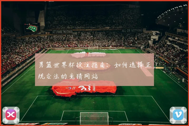 男篮世界杯投注指南：如何选择正规合法的竞猜网站