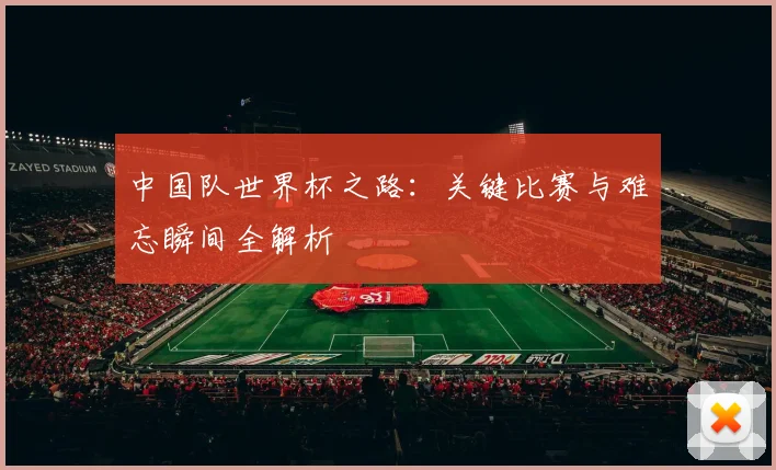 中国队世界杯之路：关键比赛与难忘瞬间全解析