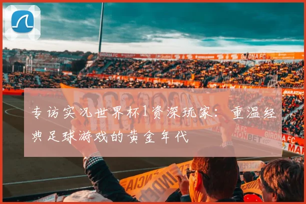 专访实况世界杯1资深玩家：重温经典足球游戏的黄金年代