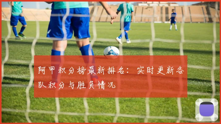 阿甲积分榜最新排名：实时更新各队积分与胜负情况