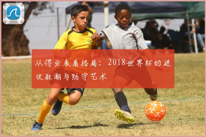 从得分表看格局：2018世界杯的进攻狂潮与防守艺术